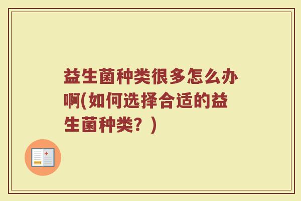 益生菌种类很多怎么办啊(如何选择合适的益生菌种类?) 益生菌种类很多怎么办啊(如何选择合适的益生菌种类?)