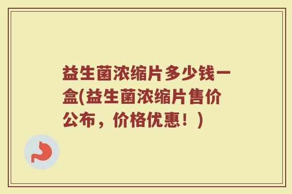 益生菌浓缩片多少钱一盒(益生菌浓缩片售价公布,价格优惠!)