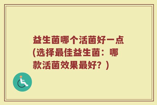 益生菌哪个活菌好一点(选择最佳益生菌：哪款活菌效果最好？)