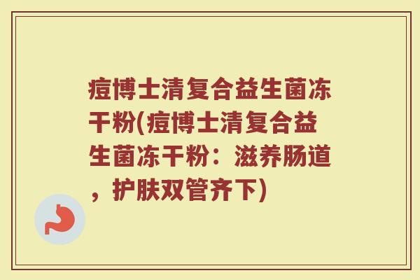 痘博士清复合益生菌冻干粉(痘博士清复合益生菌冻干粉:滋养肠道,护肤双管齐下)