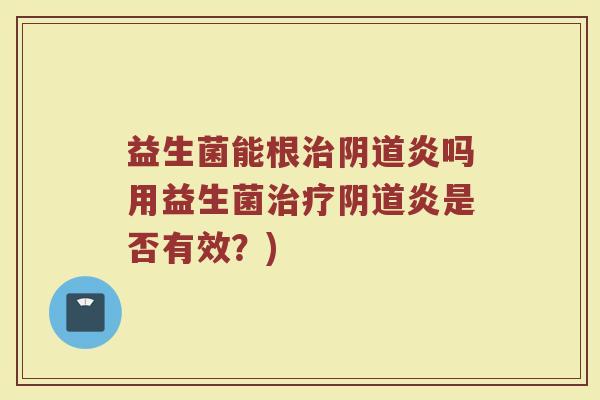 益生菌能根治阴道炎吗用益生菌治疗阴道炎是否有效?)