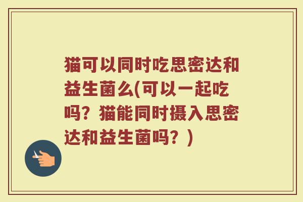 猫可以同时吃思密达和益生菌么(可以一起吃吗?猫能同时摄入思密达和益生菌吗?)
