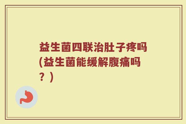 益生菌四联治肚子疼吗(益生菌能缓解腹痛吗?)