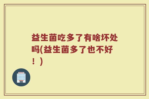 益生菌吃多了有啥坏处吗(益生菌多了也不好!)