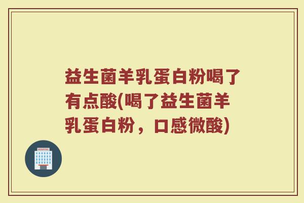 益生菌羊乳蛋白粉喝了有点酸(喝了益生菌羊乳蛋白粉，口感微酸)