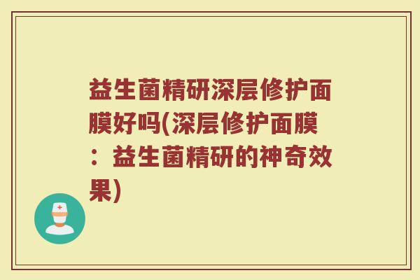 益生菌精研深层修护面膜好吗(深层修护面膜：益生菌精研的神奇效果)