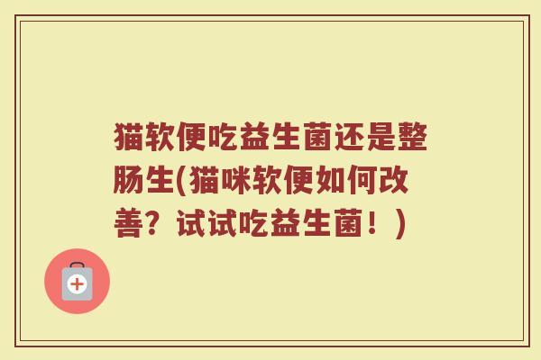 猫软便吃益生菌还是整肠生(猫咪软便如何改善？试试吃益生菌！)