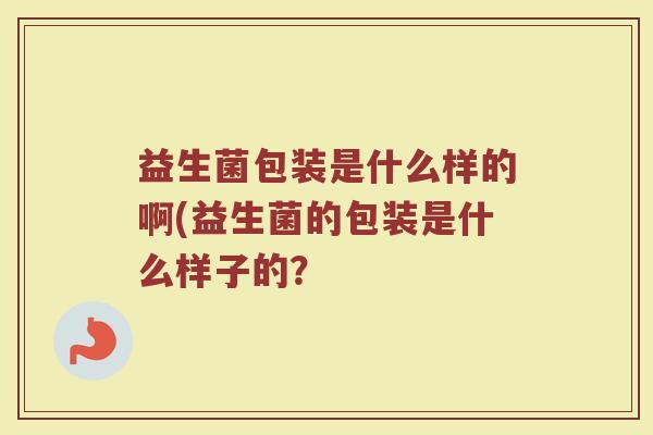 益生菌包装是什么样的啊(益生菌的包装是什么样子的?