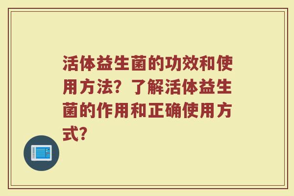 活体益生菌的功效和使用方法？了解活体益生菌的作用和正确使用方式？