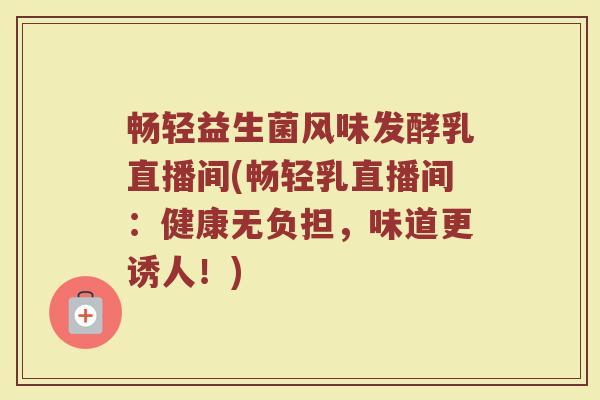 畅轻益生菌风味发酵乳直播间(畅轻乳直播间：健康无负担，味道更诱人！)