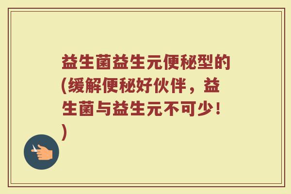 益生菌益生元便秘型的(缓解便秘好伙伴，益生菌与益生元不可少！)