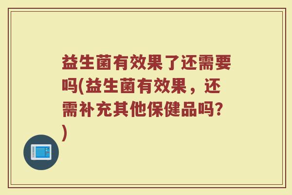 益生菌有效果了还需要吗(益生菌有效果,还需补充其他保健品吗?)