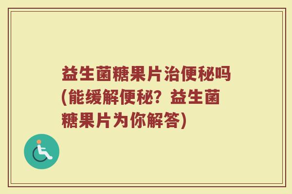 益生菌糖果片治便秘吗(能缓解便秘？益生菌糖果片为你解答)