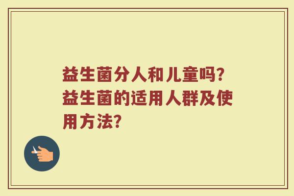 益生菌分人和儿童吗？益生菌的适用人群及使用方法？