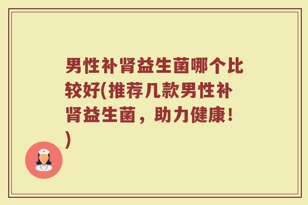 男性补肾益生菌哪个比较好(推荐几款男性补肾益生菌，助力健康！)