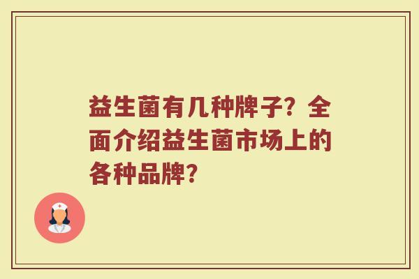 益生菌有几种牌子?全面介绍益生菌市场上的各种品牌? 益生菌有几种牌子?全面介绍益生菌市场上的各种品牌?