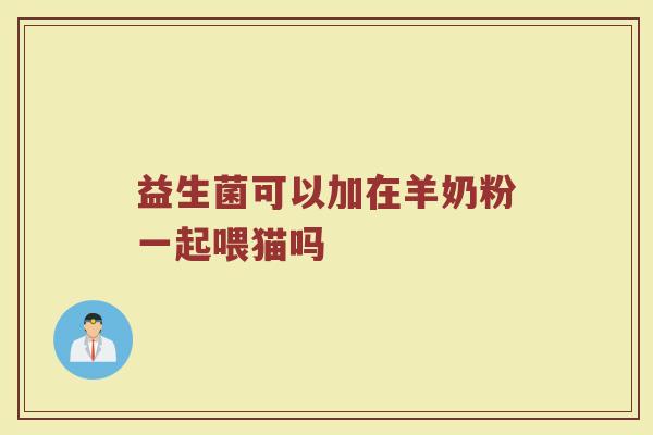 益生菌可以加在羊奶粉一起喂猫吗 益生菌可以加在羊奶粉一起喂猫吗