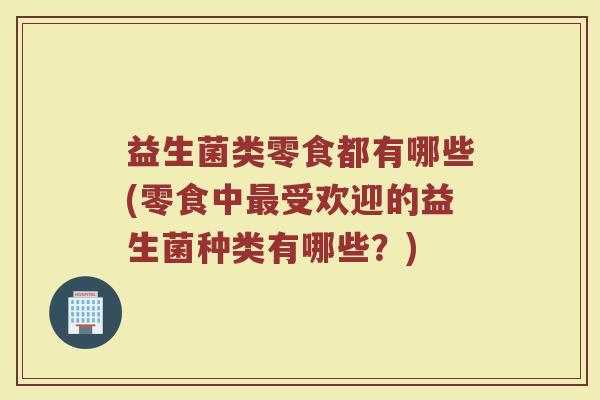 益生菌类零食都有哪些(零食中最受欢迎的益生菌种类有哪些？)