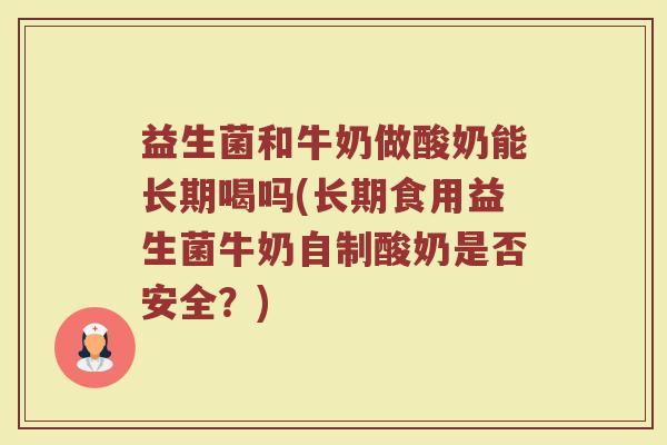 益生菌和牛奶做酸奶能长期喝吗(长期食用益生菌牛奶自制酸奶是否安全?)