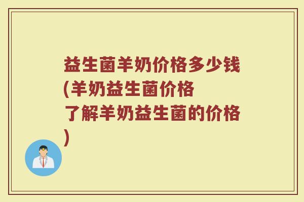 益生菌羊奶价格多少钱(羊奶益生菌价格  了解羊奶益生菌的价格)