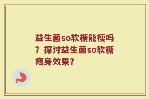 益生菌so软糖能瘦吗？探讨益生菌so软糖瘦身效果？