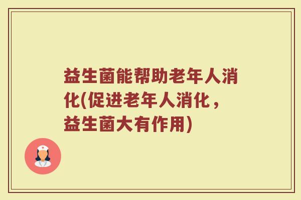 益生菌能帮助老年人消化(促进老年人消化,益生菌大有作用)