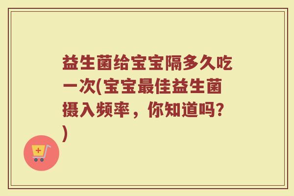 益生菌给宝宝隔多久吃一次(宝宝佳益生菌摄入频率,你知道吗?) 益生菌给宝宝隔多久吃一次(宝宝佳益生菌摄入频率,你知道吗?)