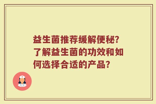 益生菌推荐缓解便秘?了解益生菌的功效和如何选择合适的产品?