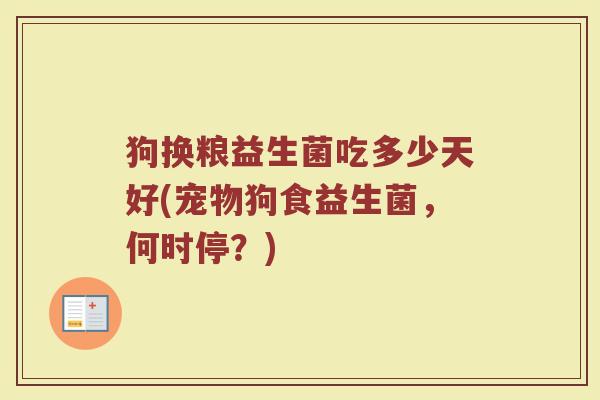狗换粮益生菌吃多少天好(宠物狗食益生菌,何时停?)