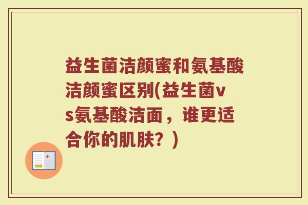 益生菌洁颜蜜和氨基酸洁颜蜜区别(益生菌vs氨基酸洁面,谁更适合你的肌肤?)