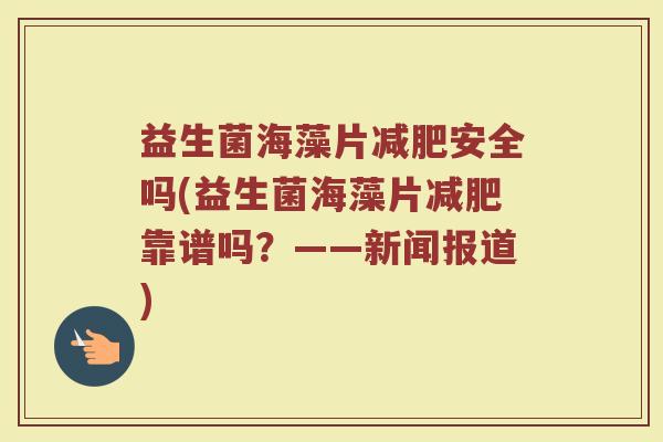 益生菌海藻片减肥安全吗(益生菌海藻片减肥靠谱吗？——新闻报道)