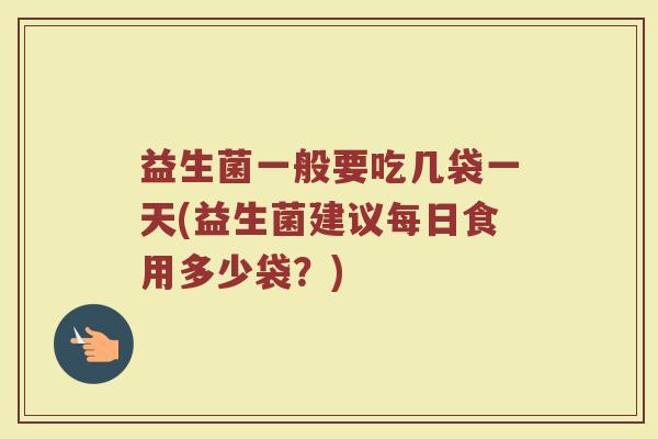 益生菌一般要吃几袋一天(益生菌建议每日食用多少袋?) 益生菌一般要吃几袋一天(益生菌建议每日食用多少袋?)