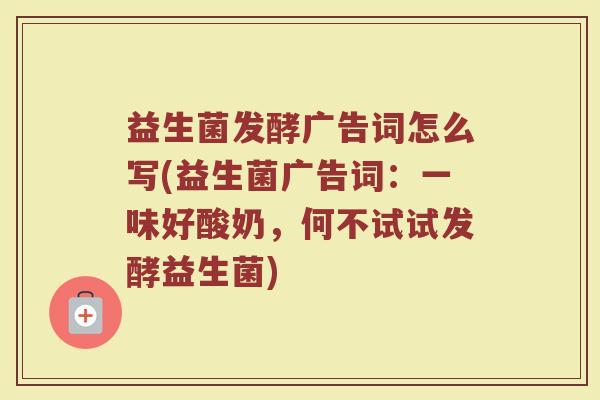 益生菌发酵广告词怎么写(益生菌广告词:一味好酸奶,何不试试发酵益生菌)