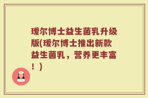瑷尔博士益生菌乳升级版(瑷尔博士推出新款益生菌乳,营养更丰富!) 瑷尔博士益生菌乳升级版(瑷尔博士推出新款益生菌乳,营养更丰富!)