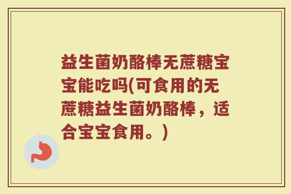 益生菌奶酪棒无蔗糖宝宝能吃吗(可食用的无蔗糖益生菌奶酪棒,适合宝宝食用。)