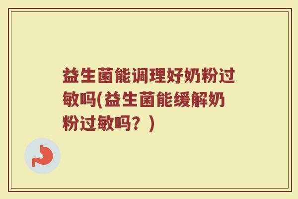 益生菌能调理好奶粉过敏吗(益生菌能缓解奶粉过敏吗?)