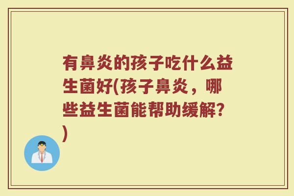 有鼻炎的孩子吃什么益生菌好(孩子鼻炎,哪些益生菌能帮助缓解?)