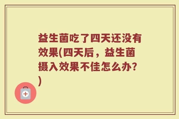 益生菌吃了四天还没有效果(四天后，益生菌摄入效果不佳怎么办？)