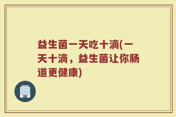 益生菌一天吃十滴(一天十滴，益生菌让你肠道更健康)