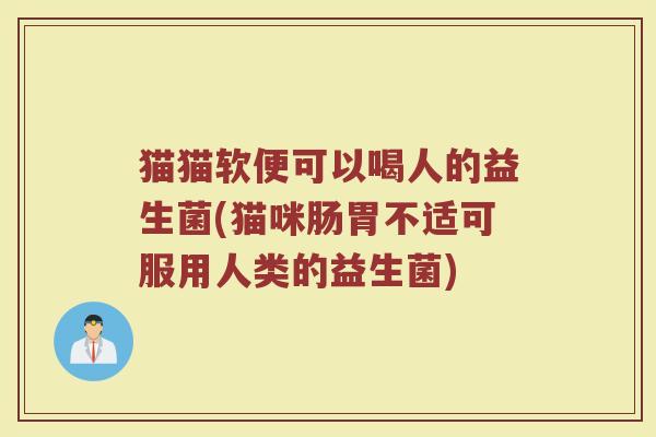 猫猫软便可以喝人的益生菌(猫咪肠胃不适可服用人类的益生菌)