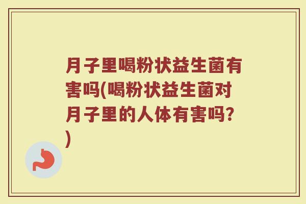 月子里喝粉状益生菌有害吗(喝粉状益生菌对月子里的人体有害吗?)