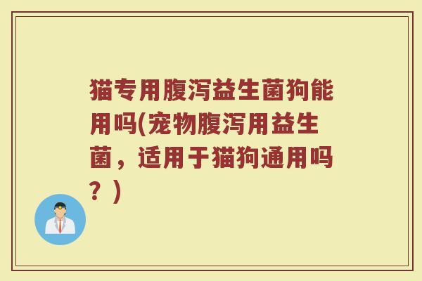 猫专用腹泻益生菌狗能用吗(宠物腹泻用益生菌,适用于猫狗通用吗?)