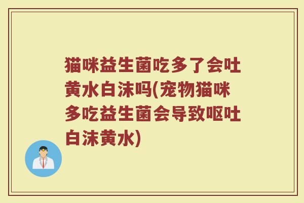猫咪益生菌吃多了会吐黄水白沫吗(宠物猫咪多吃益生菌会导致呕吐白沫黄水)