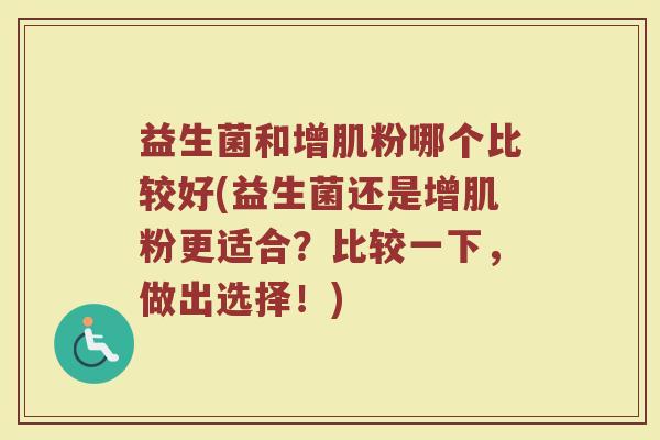 益生菌和增肌粉哪个比较好(益生菌还是增肌粉更适合？比较一下，做出选择！)