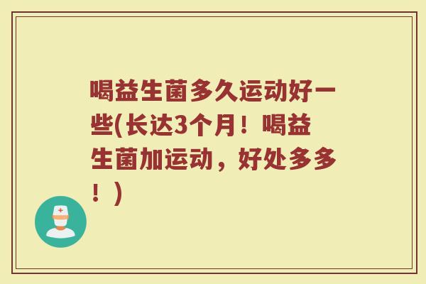 喝益生菌多久运动好一些(长达3个月！喝益生菌加运动，好处多多！)