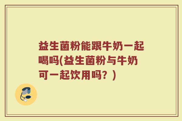 益生菌粉能跟牛奶一起喝吗(益生菌粉与牛奶可一起饮用吗？)