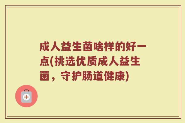 成人益生菌啥样的好一点(挑选优质成人益生菌,守护肠道健康)
