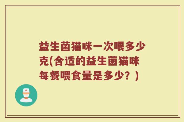 益生菌猫咪一次喂多少克(合适的益生菌猫咪每餐喂食量是多少？)