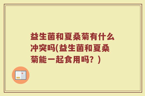益生菌和夏桑菊有什么冲突吗(益生菌和夏桑菊能一起食用吗？)