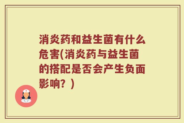 消炎药和益生菌有什么危害(消炎药与益生菌的搭配是否会产生负面影响?)